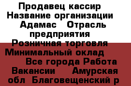 Продавец-кассир › Название организации ­ Адамас › Отрасль предприятия ­ Розничная торговля › Минимальный оклад ­ 37 000 - Все города Работа » Вакансии   . Амурская обл.,Благовещенский р-н